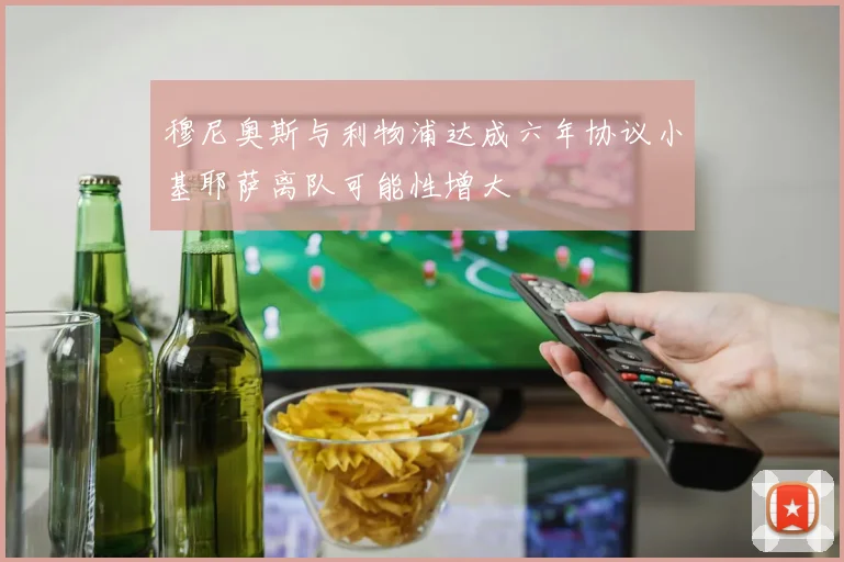 穆尼奥斯与利物浦达成六年协议小基耶萨离队可能性增大