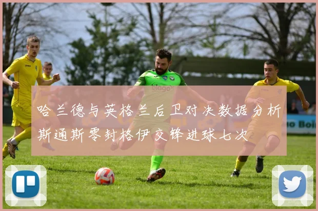 哈兰德与英格兰后卫对决数据分析斯通斯零封格伊交锋进球七次