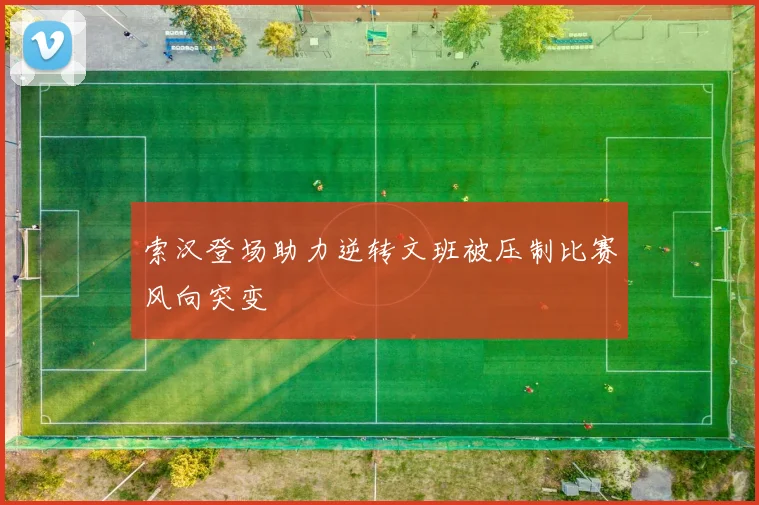 索汉登场助力逆转文班被压制比赛风向突变