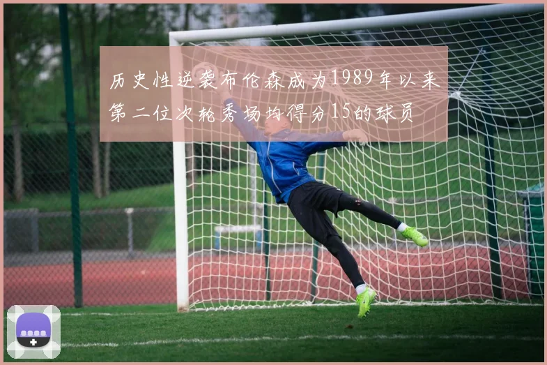历史性逆袭布伦森成为1989年以来第二位次轮秀场均得分15的球员