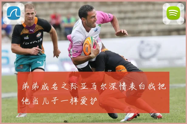 弟弟成名之际亚马尔深情表白我把他当儿子一样爱护