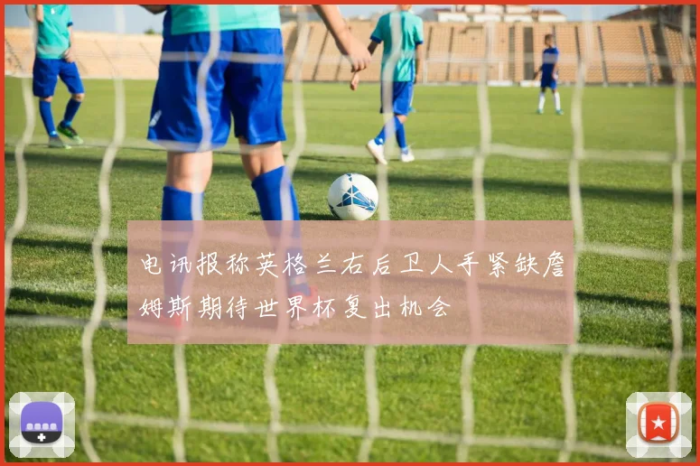 电讯报称英格兰右后卫人手紧缺詹姆斯期待世界杯复出机会