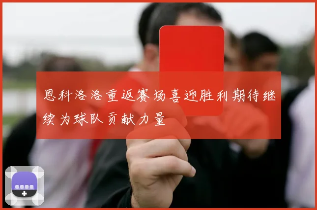 恩科洛洛重返赛场喜迎胜利期待继续为球队贡献力量