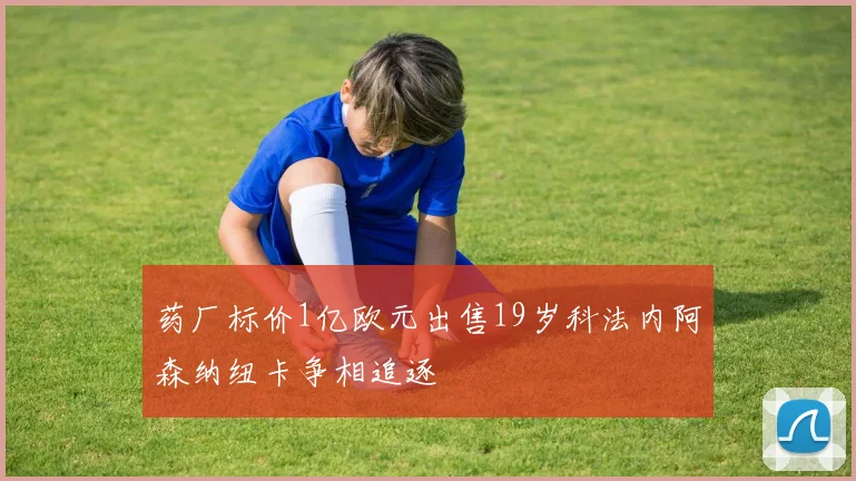 药厂标价1亿欧元出售19岁科法内阿森纳纽卡争相追逐