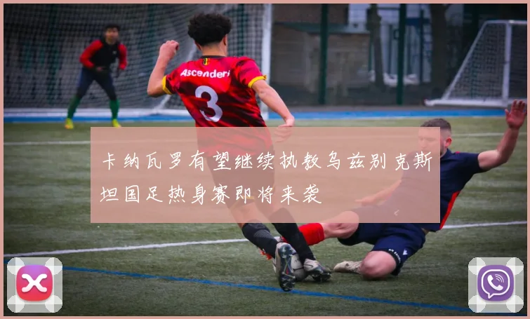 卡纳瓦罗有望继续执教乌兹别克斯坦国足热身赛即将来袭