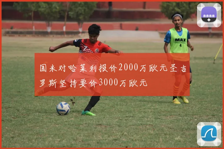 国米对哈莱利报价2000万欧元圣吉罗斯坚持要价3000万欧元