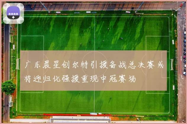 广东晨星创尔特引援备战总决赛或将迎归化强援重现中冠赛场
