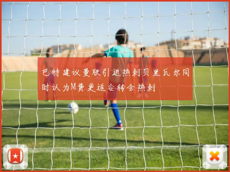 巴特建议曼联引进热刺贝里瓦尔同时认为M费更适合转会热刺