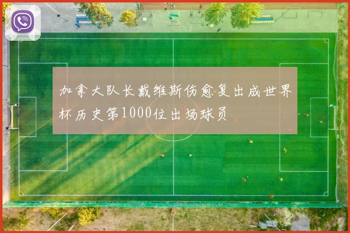 加拿大队长戴维斯伤愈复出成世界杯历史第1000位出场球员