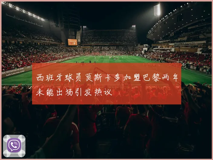 西班牙球员莫斯卡多加盟巴黎两年未能出场引发热议