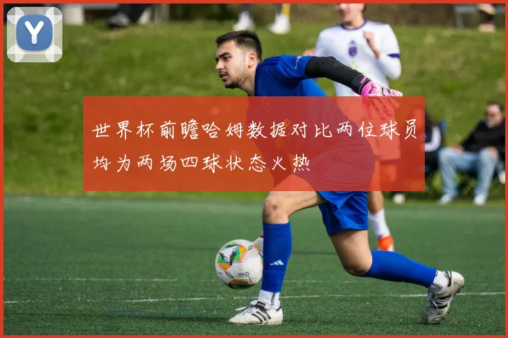 世界杯前瞻哈姆数据对比两位球员均为两场四球状态火热