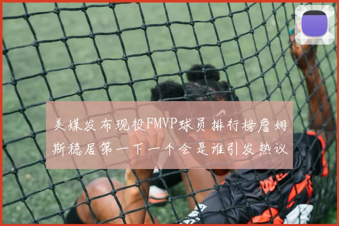 美媒发布现役FMVP球员排行榜詹姆斯稳居第一下一个会是谁引发热议