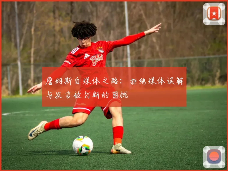 詹姆斯自媒体之路：拒绝媒体误解与发言被打断的困扰