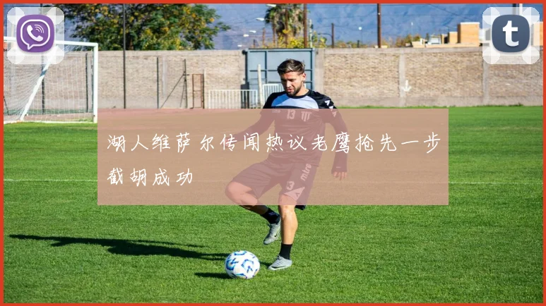 湖人维萨尔传闻热议老鹰抢先一步截胡成功