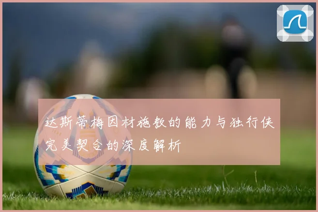 达斯蒂梅因材施教的能力与独行侠完美契合的深度解析